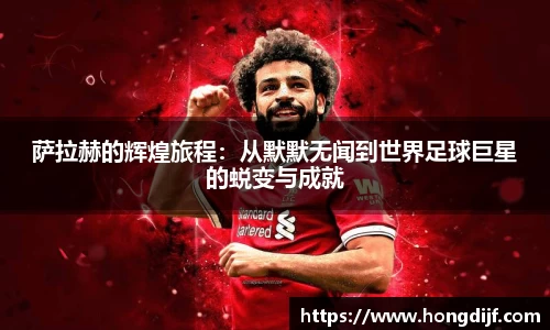萨拉赫的辉煌旅程：从默默无闻到世界足球巨星的蜕变与成就