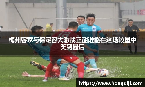 梅州客家与保定容大激战正酣谁能在这场较量中笑到最后