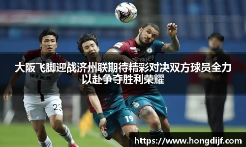 大阪飞脚迎战济州联期待精彩对决双方球员全力以赴争夺胜利荣耀