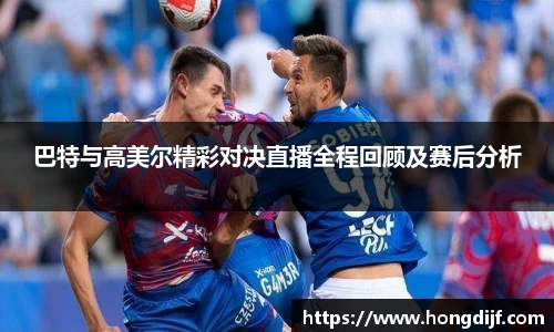 巴特与高美尔精彩对决直播全程回顾及赛后分析