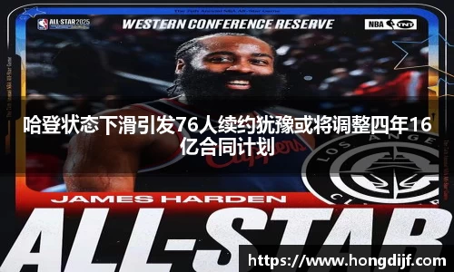 哈登状态下滑引发76人续约犹豫或将调整四年16亿合同计划