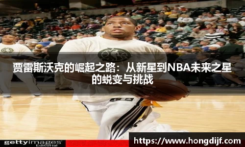 贾雷斯沃克的崛起之路：从新星到NBA未来之星的蜕变与挑战