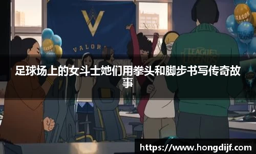 足球场上的女斗士她们用拳头和脚步书写传奇故事